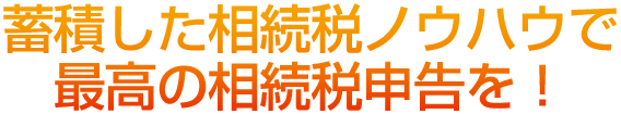 蓄積した相続税ノウハウで最高の相続税申告を！