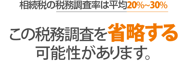 相続税の税務調査率は平均20%～30% この税務調査を省略する可能性があります。