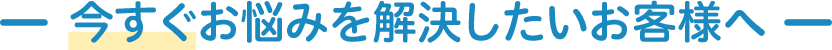 お悩みを解決したいお客様へ