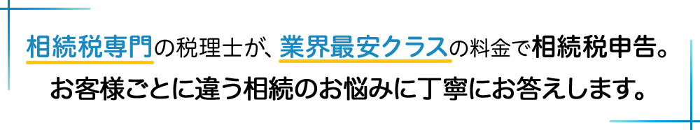 相続税専門の税理士が、業界最安クラスの料金で相続税申告。お客様ごとに違う相続のお悩みに丁寧にお答えします。